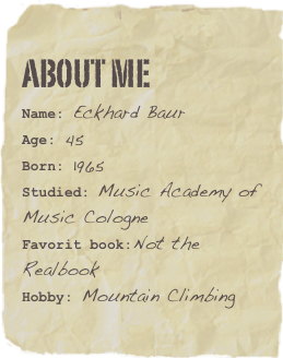 About me
Name: Eckhard BaurAge: 45Born: 1965
Studied: Music Academy of Music CologneFavorit book:Not the Realbook Hobby: Mountain Climbing